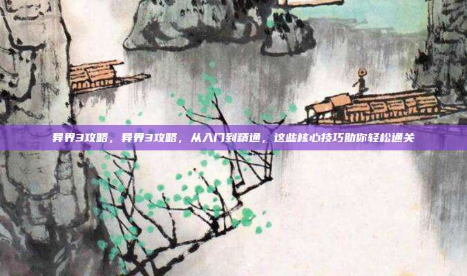 异界3攻略,异界3攻略,从入门到精通,这些核心技巧助你轻松通关