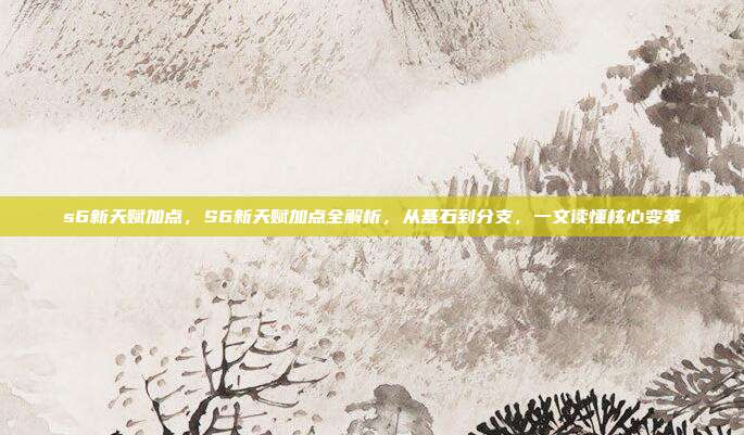 s6新天赋加点,S6新天赋加点全解析,从基石到分支,一文读懂核心变革