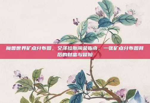 魔兽世界矿点分布图,艾泽拉斯淘金指南,一张矿点分布图背后的财富与冒险