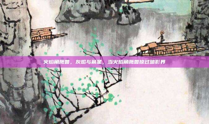 火焰角鹰兽,灰烬与晨星,当火焰角鹰兽掠过暗影界