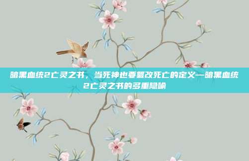 暗黑血统2亡灵之书,当死神也要篡改死亡的定义—暗黑血统2亡灵之书的多重隐喻