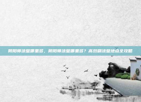 阴阳师涂壁哪里多,阴阳师涂壁哪里多?高效刷涂壁地点全攻略