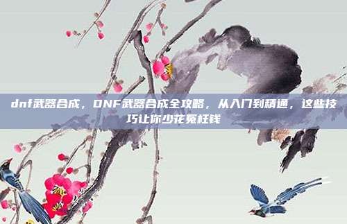dnf武器合成,DNF武器合成全攻略,从入门到精通,这些技巧让你少花冤枉钱