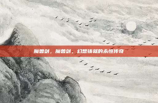 魔兽剑,魔兽剑,幻想铸就的永恒传奇
