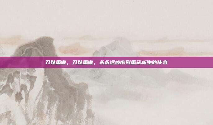 刀妹重做,刀妹重做,从永远被削到重获新生的传奇