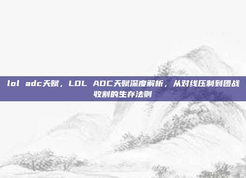 lol adc天赋,LOL ADC天赋深度解析,从对线压制到团战收割的生存法则