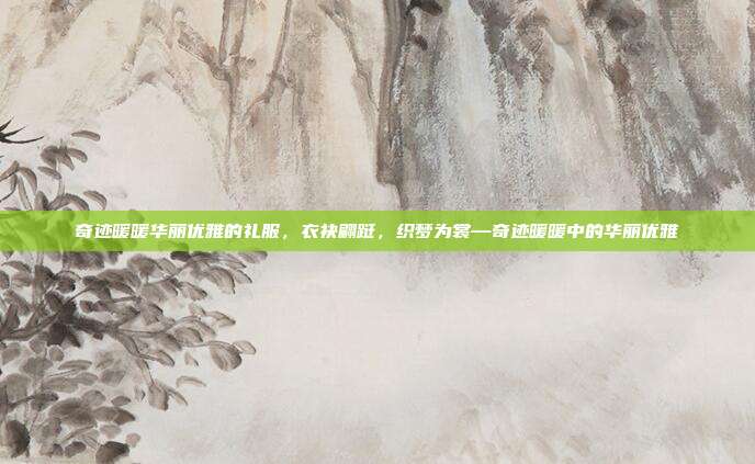 奇迹暖暖华丽优雅的礼服,衣袂翩跹,织梦为裳—奇迹暖暖中的华丽优雅
