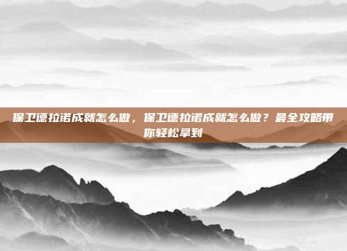 保卫德拉诺成就怎么做,保卫德拉诺成就怎么做?最全攻略带你轻松拿到