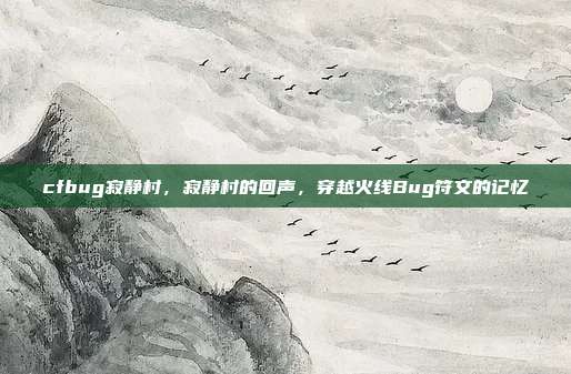 cfbug寂静村,寂静村的回声,穿越火线Bug符文的记忆