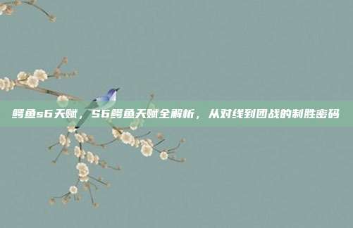 鳄鱼s6天赋,S6鳄鱼天赋全解析,从对线到团战的制胜密码