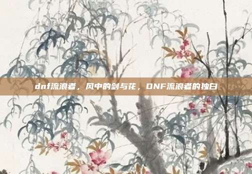 dnf流浪者,风中的剑与花,DNF流浪者的独白