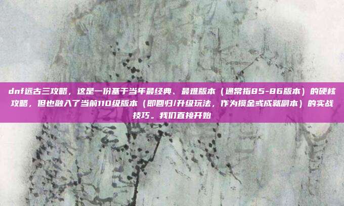 dnf远古三攻略,这是一份基于当年最经典、最难版本(通常指85-86版本)的硬核攻略,但也融入了当前110级版本(即回归/升级玩法,作为摸金或成就副本)的实战技巧。我们直接开始