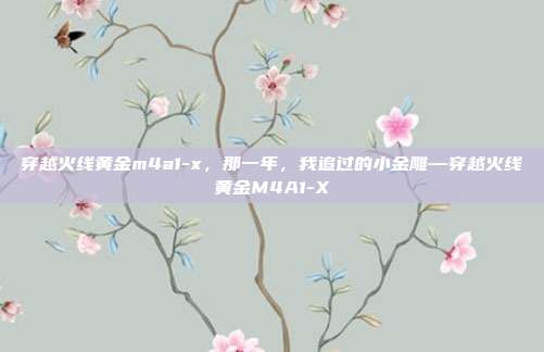 穿越火线黄金m4a1-x,那一年,我追过的小金雕—穿越火线黄金M4A1-X