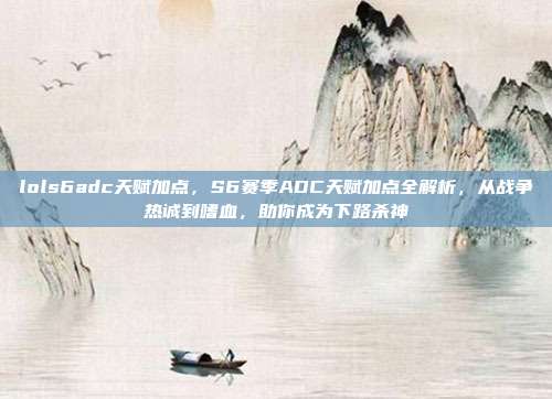 lols6adc天赋加点,S6赛季ADC天赋加点全解析,从战争热诚到嗜血,助你成为下路杀神