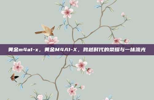 黄金m4a1-x,黄金M4A1-X,跨越时代的荣耀与一抹流光
