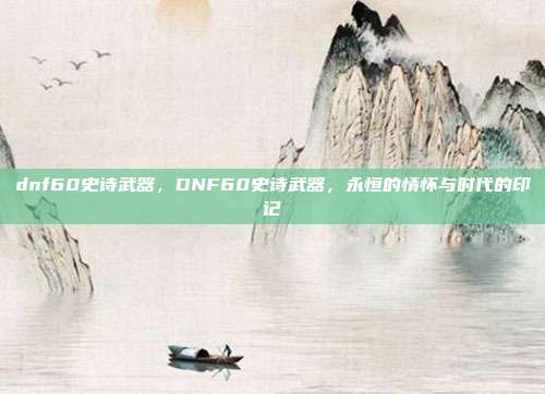 dnf60史诗武器,DNF60史诗武器,永恒的情怀与时代的印记