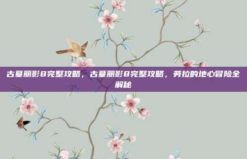 古墓丽影8完整攻略,古墓丽影8完整攻略,劳拉的地心冒险全解秘