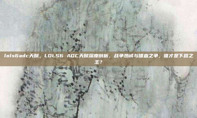 lols6adc天赋,LOLS6 ADC天赋深度剖析,战争热诚与嗜血之争,谁才是下路之王?