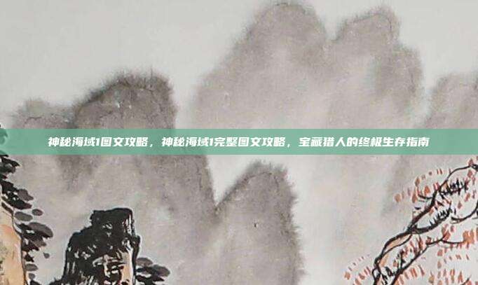 神秘海域1图文攻略,神秘海域1完整图文攻略,宝藏猎人的终极生存指南