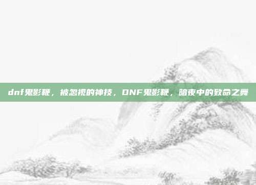dnf鬼影鞭,被忽视的神技,DNF鬼影鞭,暗夜中的致命之舞