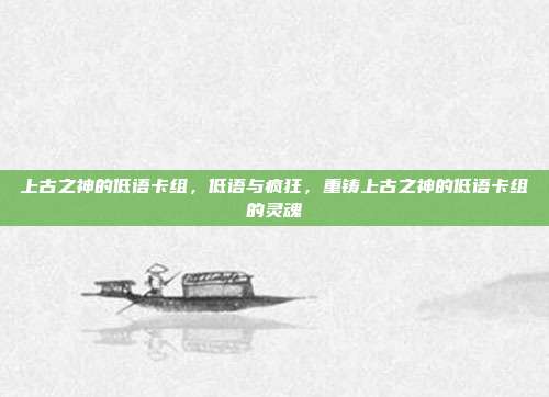 上古之神的低语卡组,低语与疯狂,重铸上古之神的低语卡组的灵魂