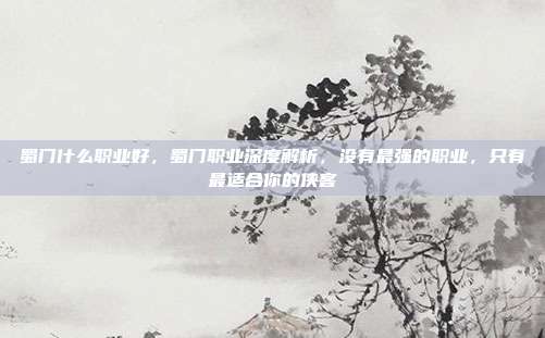 蜀门什么职业好,蜀门职业深度解析,没有最强的职业,只有最适合你的侠客