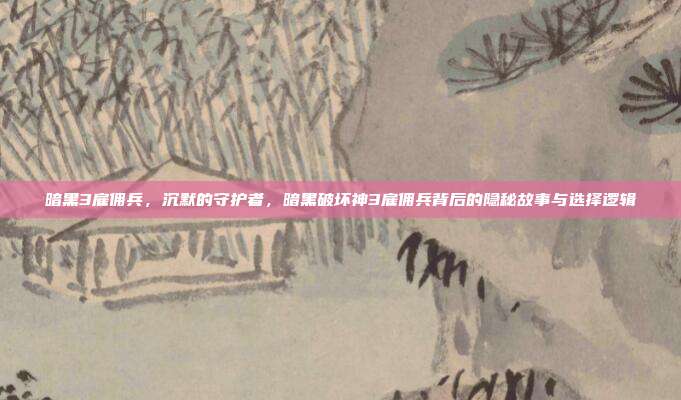 暗黑3雇佣兵,沉默的守护者,暗黑破坏神3雇佣兵背后的隐秘故事与选择逻辑