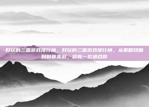 好玩的三国游戏排行榜,好玩的三国游戏排行榜,从策略烧脑到割草爽游,总有一款适合你