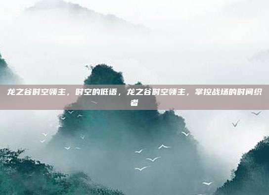 龙之谷时空领主,时空的低语,龙之谷时空领主,掌控战场的时间织者