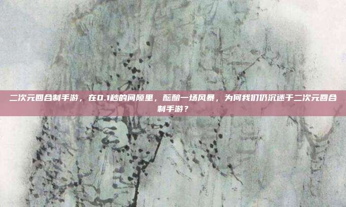 二次元回合制手游,在0.1秒的间隙里,酝酿一场风暴,为何我们仍沉迷于二次元回合制手游?