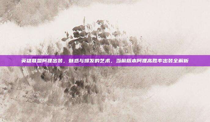 英雄联盟阿狸出装,魅惑与爆发的艺术,当前版本阿狸高胜率出装全解析