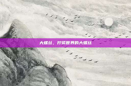 大螺丝,拧紧世界的大螺丝