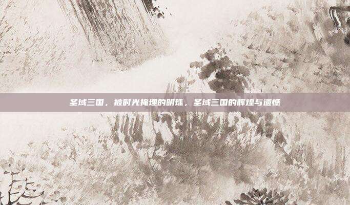 圣域三国,被时光掩埋的明珠,圣域三国的辉煌与遗憾