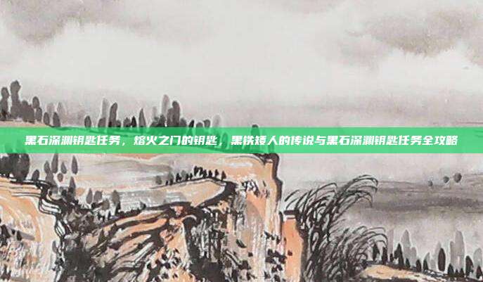 黑石深渊钥匙任务,熔火之门的钥匙,黑铁矮人的传说与黑石深渊钥匙任务全攻略