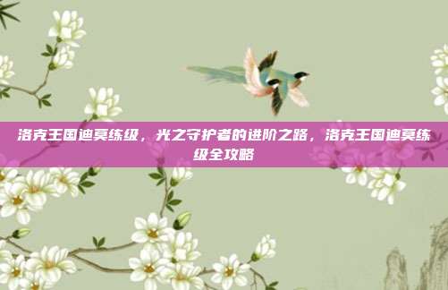 洛克王国迪莫练级,光之守护者的进阶之路,洛克王国迪莫练级全攻略
