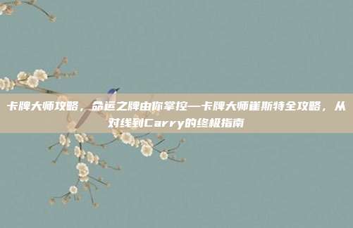 卡牌大师攻略,命运之牌由你掌控—卡牌大师崔斯特全攻略,从对线到Carry的终极指南