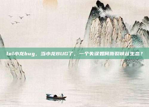 lol小龙bug,当小龙BUG了,一个失误如何撕裂峡谷生态?