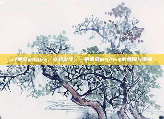 cf黄金m4a1-x,穿越火线,一把黄金M4A1-X的荣耀与遗憾