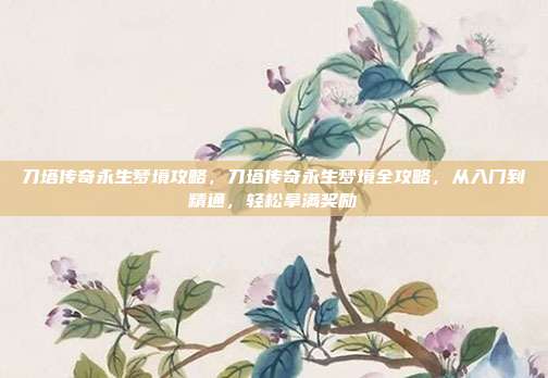 刀塔传奇永生梦境攻略,刀塔传奇永生梦境全攻略,从入门到精通,轻松拿满奖励