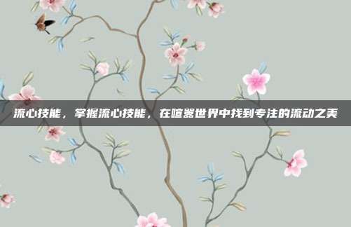 流心技能,掌握流心技能,在喧嚣世界中找到专注的流动之美