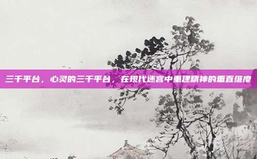 三千平台,心灵的三千平台,在现代迷宫中重建精神的垂直维度