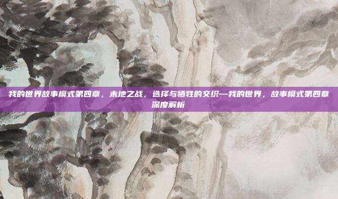 我的世界故事模式第四章,末地之战,选择与牺牲的交织—我的世界,故事模式第四章深度解析