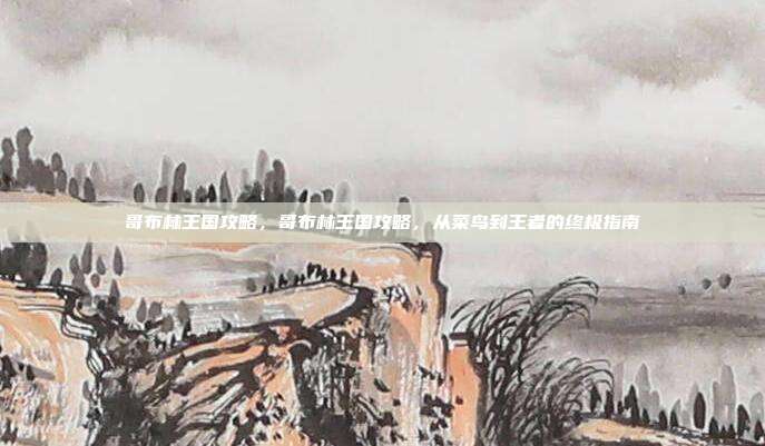 哥布林王国攻略,哥布林王国攻略,从菜鸟到王者的终极指南