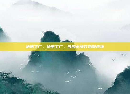 法器工厂,法器工厂,当流水线开始制造神