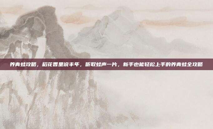 养青蛙攻略,稻花香里说丰年,听取蛙声一片,新手也能轻松上手的养青蛙全攻略
