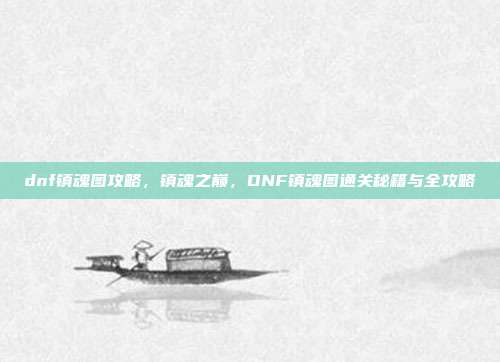 dnf镇魂图攻略,镇魂之巅,DNF镇魂图通关秘籍与全攻略