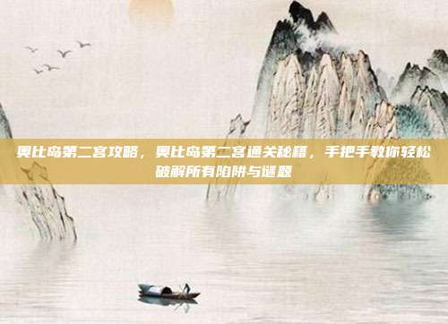 奥比岛第二宫攻略,奥比岛第二宫通关秘籍,手把手教你轻松破解所有陷阱与谜题
