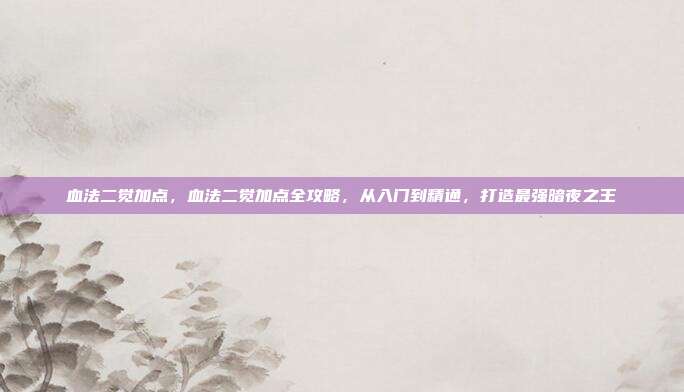 血法二觉加点,血法二觉加点全攻略,从入门到精通,打造最强暗夜之王
