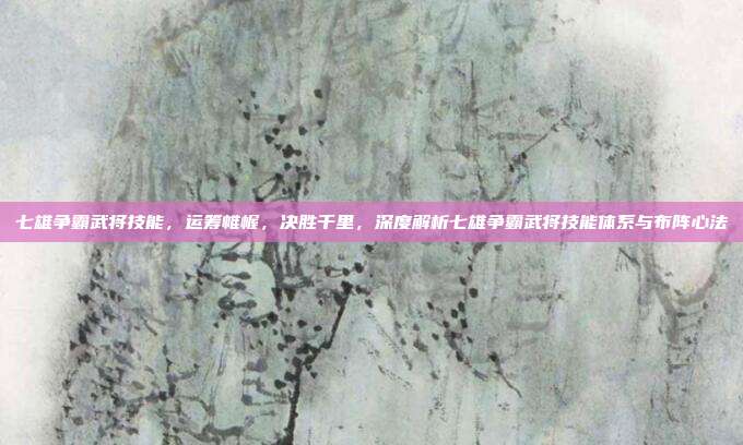 七雄争霸武将技能,运筹帷幄,决胜千里,深度解析七雄争霸武将技能体系与布阵心法