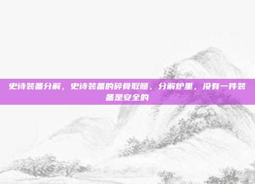 史诗装备分解,史诗装备的碎骨取髓,分解炉里,没有一件装备是安全的